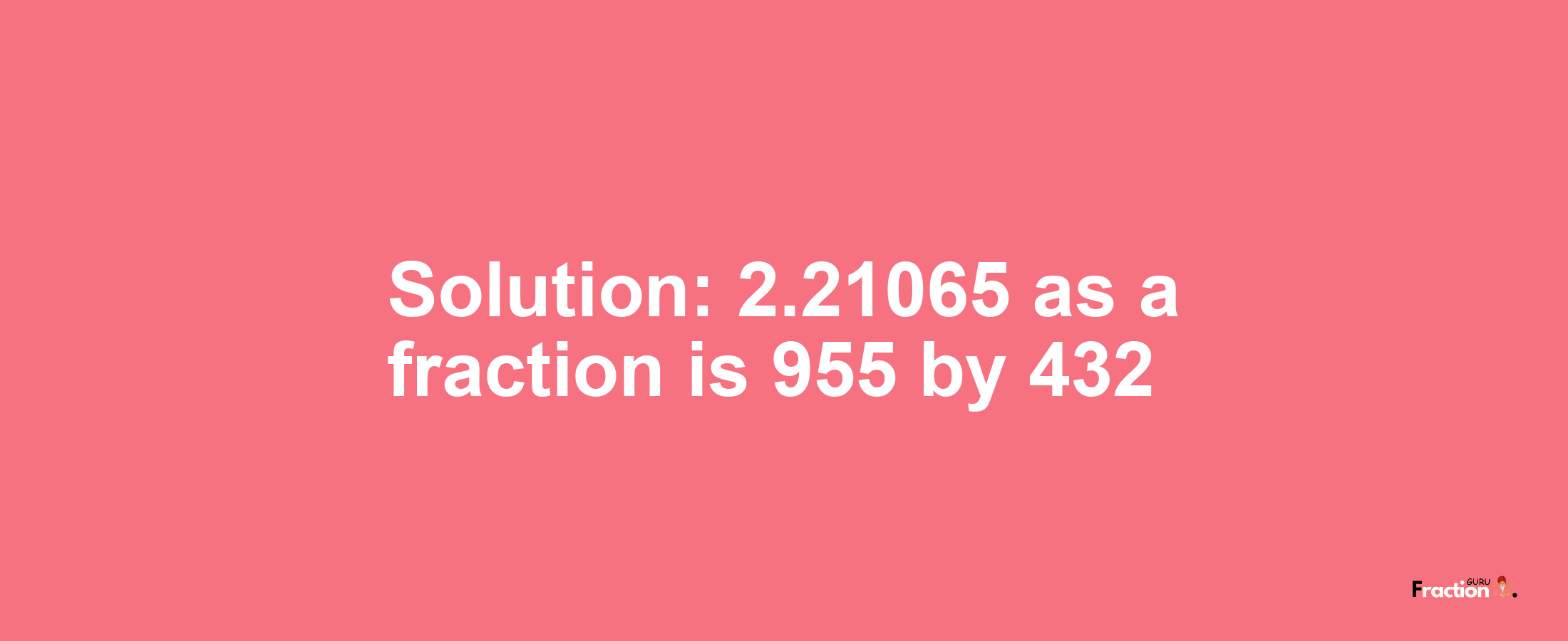 Solution:2.21065 as a fraction is 955/432